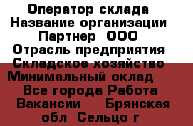 Оператор склада › Название организации ­ Партнер, ООО › Отрасль предприятия ­ Складское хозяйство › Минимальный оклад ­ 1 - Все города Работа » Вакансии   . Брянская обл.,Сельцо г.